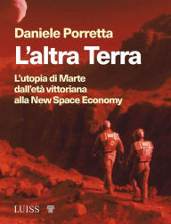 Title: L'altra Terra: L'utopia di Marte dall'età vittoriana alla New Space Economy, Author: Daniele Porretta