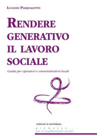 Title: Rendere generativo il lavoro sociale. Guida per operatori e amministratori locali, Author: Luciano Pasqualotto