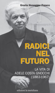 Title: Radici nel futuro: La vita di Adele Costa Gnocchi (1883-1967), Author: Grazia Honneger Fresco