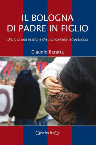 Title: Il Bologna di padre in figlio: Diario di una passione che non conosce retrocessioni, Author: Claudio Baratta