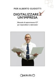 Title: Digitalizzare un'impresa: Manuale di sopravvivenza ICT per imprenditori e informatici, Author: Pier Alberto Guidotti