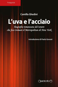 Title: L'uva e l'acciaio: biografia romanzata del tenore che fece tremare il Metropolitan di New York, Author: Camilla Ghedini