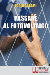 Title: Passare al Fotovoltaico. Tutto ciò che c'è da Sapere sul Fotovoltaico per Operare una Scelta in Piena Sicurezza e Serenità. (Ebook Italiano - Anteprima Gratis): Tutto ciò che c'è da Sapere sul Fotovoltaico per Operare una Scelta in Piena Sicurezza e Seren, Author: PAOLO ABRAMI