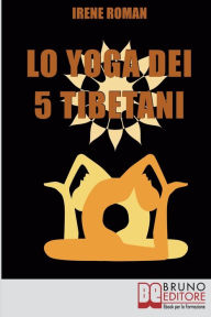 Title: Lo Yoga dei Cinque Tibetani. Come Ottimizzare il Tuo Stato Mentale, Emotivo, Energetico e Fisico Grazie ai Cinque Riti Tibetani. (Ebook Italiano - Anteprima Gratis): Come Ottimizzare il Tuo Stato Mentale, Emotivo, Energetico e Fisico Grazie ai Cinque Riti, Author: IRENE ROMAN