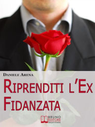 Title: Riprenditi l'Ex Fidanzata. Come Affrontare la Rottura con la Tua Ex e Adottare le Tecniche per Riconquistare il Suo Cuore. (Ebook Italiano - Anteprima Gratis): Come Affrontare la Rottura con la Tua Ex e Adottare le Tecniche per Riconquistare il Suo Cuore, Author: DANIELE ARENA