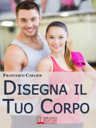 Title: Disegna il Tuo Corpo. Dal Body Building al Fitness, Esercizi Fisici, Alimentazione e Sport per Modellare il Corpo come Hai Sempre Desiderato. (Ebook Italiano - Anteprima Gratis): Dal Body Building al Fitness, Esercizi Fisici, Alimentazione e Sport per Mod, Author: FRANCESCO CARLIER