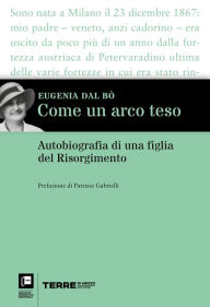 Title: Come un arco teso: Autobiografia di una figlia del Risorgimento, Author: Eugenia Dal Bò