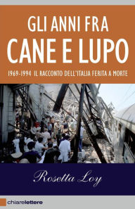Title: Gli anni fra cane e lupo: 1969-1994 Il racconto dell'Italia ferita a morte, Author: Rosetta Loy