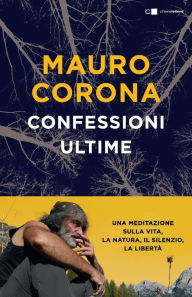 Title: Confessioni ultime: Una meditazione sulla vita, la natura, il silenzio, la libertà, Author: Mauro Corona