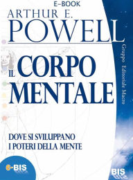 Title: Il corpo mentale: Dove si sviluppano i poteri della mente, Author: Arthur Powell
