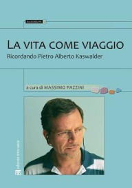 Title: La Vita come viaggio: Ricordando Pietro Alberto Kaswalder, Author: Massimo Pazzini