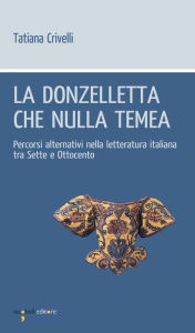 Title: La donzelletta che nulla tema: Percorsi alternativi nella letteratura italiana tra Sette e Ottocento, Author: Tatiana Crivelli