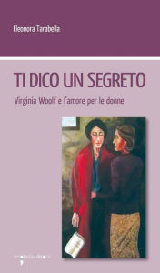 Title: Ti dico un segreto: Virginia Woolf e l'amore per le donne, Author: Eleonora Tarabella