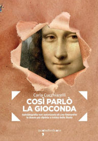 Title: Così parlò la Gioconda: Autobiografia non autorizzata di Lisa Gherardini la donna più dipinta e rivista della Storia, Author: Carla Cucchiarelli