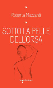 Title: Sotto la pelle dell'orsa, Author: Roberta Mazzanti