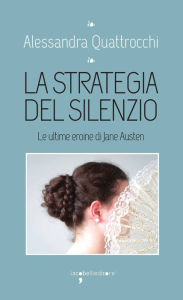 Title: La strategia del silenzio: Le ultime eroine di Jane Austen, Author: Alessandra Quattrocchi