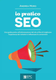 Title: Io Pratico Seo: Una guida pratica all'ottimizzazione del sito al fine di migliorare l'esperienza dei visitatori e influenzare le conversioni, Author: Andrea Moro