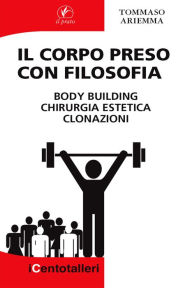 Title: Il Corpo preso con Filosofia: body building chirurgia estetica clonazioni, Author: TOMMASO