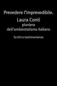 Title: Prevedere l'imprevedibile: Laura Conti pioniera dell'ambientalismo italiano, Author: Laura Conti