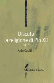 Title: Discuto la religione di Pio XII (1957), Author: Aldo Capitini