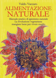 Title: Alimentazione Naturale: Manuale pratico di igienismo-naturale. La rivoluzione vegetariana: mangiare bene per vivere meglio, Author: Vaccaro Valdo