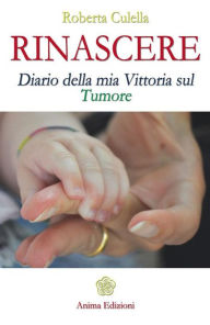Title: Rinascere: Diario della mia Vittoria sul Tumore, Author: Culella Roberta