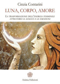 Title: Luna, Corpo, Amore: La trasformazione dell'energia femminile attraverso il sangue e le emozioni, Author: Cinzia Contarini