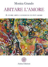 Title: Abitare l'amore: Il cuore abita i luoghi in cui può amare, Author: Monica Grando