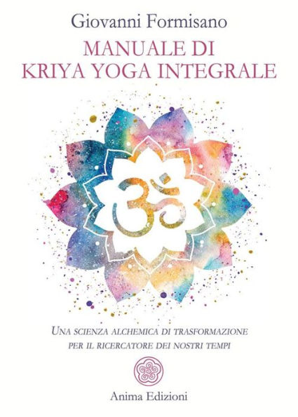 Manuale di Kriya Yoga integrale: Una scienza alchemica di trasformazione per il ricercatore dei nostri tempi