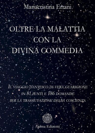 Title: Oltre la malattia con la Divina Commedia: Il viaggio dantesco di vera guarigione in 81 punti e 186 domande per la trasmutazione della coscienza, Author: Mariacristina Errani