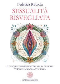 Title: Sessualità Risvegliata: Il piacere femminile come via di crescita verso una nuova coscienza, Author: Federica Rubiola
