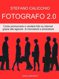 Title: Fotografo 2.0: Come promuovere e vendere foto su internet grazie alle agenzie di microstock e photostock, Author: Stefano Calicchio