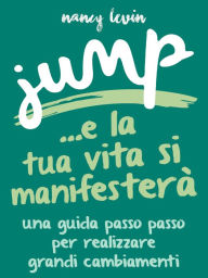 Title: Jump - La tua Vita si manifesterà: Una guida passo passo per realizzare grandi cambiamenti, Author: Nancy Levin