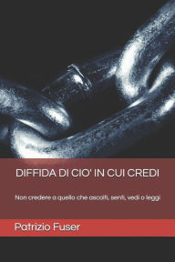 Title: Diffida Di Cio' in Cui Credi: Non credere a quello che ascolti, senti, vedi o leggi, Author: Patrizio Fuser