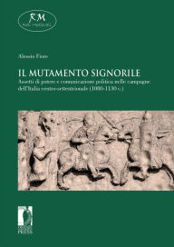 Title: Il mutamento signorile. Assetti di potere e comunicazione politica nelle campagne dell'Italia centro-settentrionale (1080-1130 c.), Author: Alessio Fiore