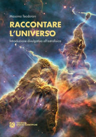Title: Raccontare l'Universo. Introduzione divulgativa all'astrofisica, Author: Massimo Teodorani