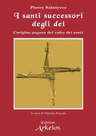 Title: I santi successori degli dei: L'origine pagana del culto dei santi, Author: Pierre Saintyves