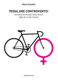 Title: Pedalare controvento: Ciclismo femminile nella storia: figlio di un dio minore, Author: Mario Cionfoli