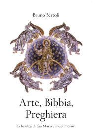 Title: Arte, Bibbia, Preghiera: La basilica di San Marco e i suoi mosaici, Author: Bruno Bertoli
