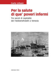 Title: Per la salute di que' poveri infermi: Tre secoli di ospitalità dei Fatebenefratelli a Venezia, Author: Carlo Urbani