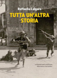 Title: Tutta un'altra storia: La Grande Guerra raccontata dalle donne e dai bambini, Author: Raffaella Calgaro