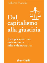 Title: Dal capitalismo alla giustizia: Idee per costruire un'economia mite e democratica, Author: Roberto Mancini