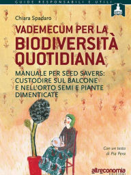 Title: Vademecum per la biodiversità quotidiana: Manuale per seed savers: custodire sul balcone e nell'orto semi e piante dimenticate, Author: Chiara Spadaro