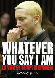 Title: Whatever you say I am eminem - La vita e i tempi di Eminem, Author: Anthony Bozza