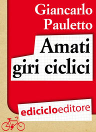 Title: Amati giri ciclici. Pensieri emozioni e piccole storie in bicicletta, Author: Giancarlo Pauletto