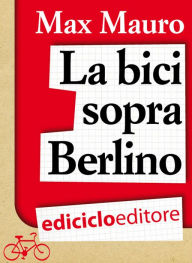 Title: La bici sopra Berlino, Author: Max Mauro