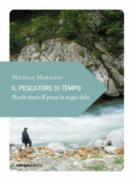 Title: Il pescatore di tempo: Piccole storie di pesca in acque dolci, Author: Michele Marziani