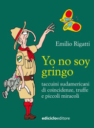 Title: Yo no soy gringo: Taccuini sudamericani di coincidenze, truffe e piccoli miracoli, Author: Emilio Rigatti