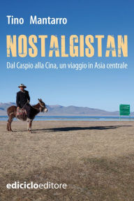 Title: Nostalgistan: Dal Caspio alla Cina, un viaggio in Asia centrale, Author: Tino Mantarro