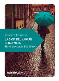 Title: La gioia del vagare senza meta: Piccolo eserciziario della flanerie, Author: Roberto Carvelli